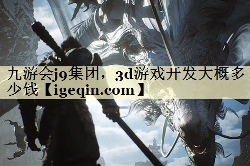 3d游戏开发大概多少钱 3d游戏开发大概多少钱